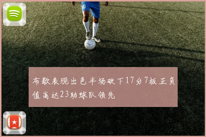 布歇表现出色半场砍下17分7板正负值高达23助球队领先