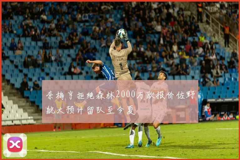 奈梅亨拒绝森林2000万欧报价佐野航大预计留队至今夏