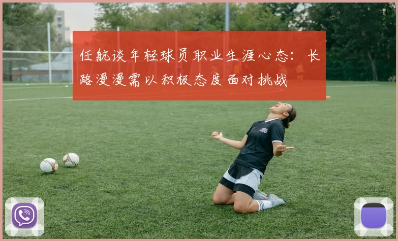 任航谈年轻球员职业生涯心态：长路漫漫需以积极态度面对挑战