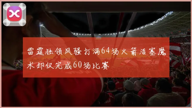 雷霆独领风骚打满64场火箭活塞魔术却仅完成60场比赛