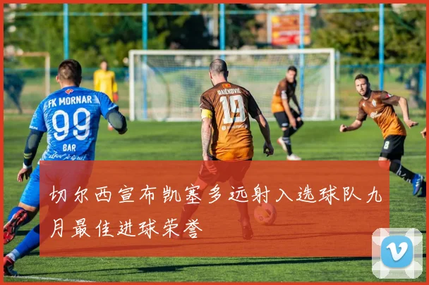 切尔西宣布凯塞多远射入选球队九月最佳进球荣誉