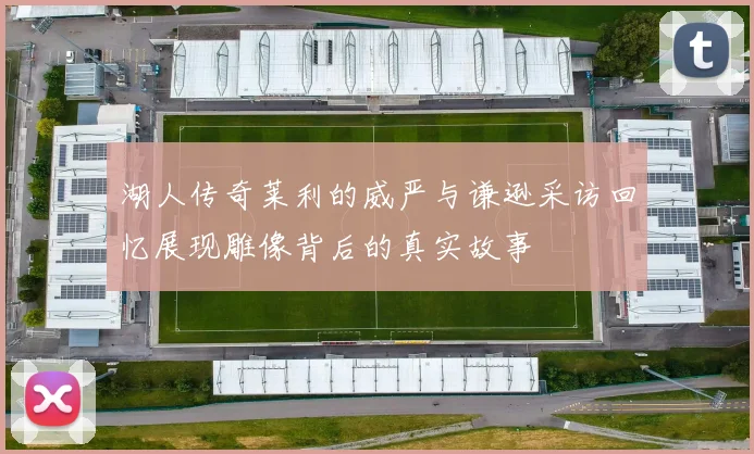 湖人传奇莱利的威严与谦逊采访回忆展现雕像背后的真实故事