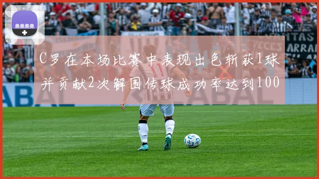 C罗在本场比赛中表现出色斩获1球并贡献2次解围传球成功率达到100