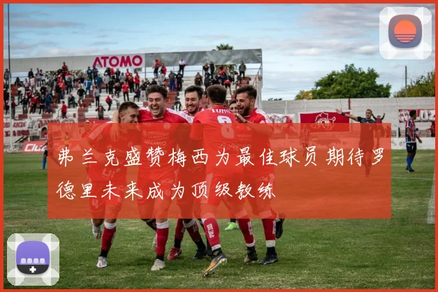 弗兰克盛赞梅西为最佳球员期待罗德里未来成为顶级教练
