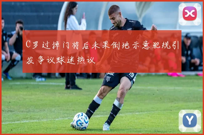 C罗过掉门将后未果倒地示意犯规引发争议球迷热议
