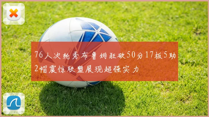 76人次轮秀布鲁姆狂砍50分17板5助2帽震惊联盟展现超强实力