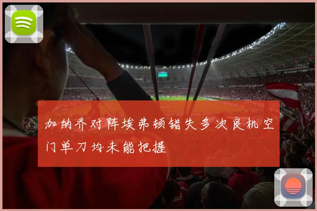 加纳乔对阵埃弗顿错失多次良机空门单刀均未能把握