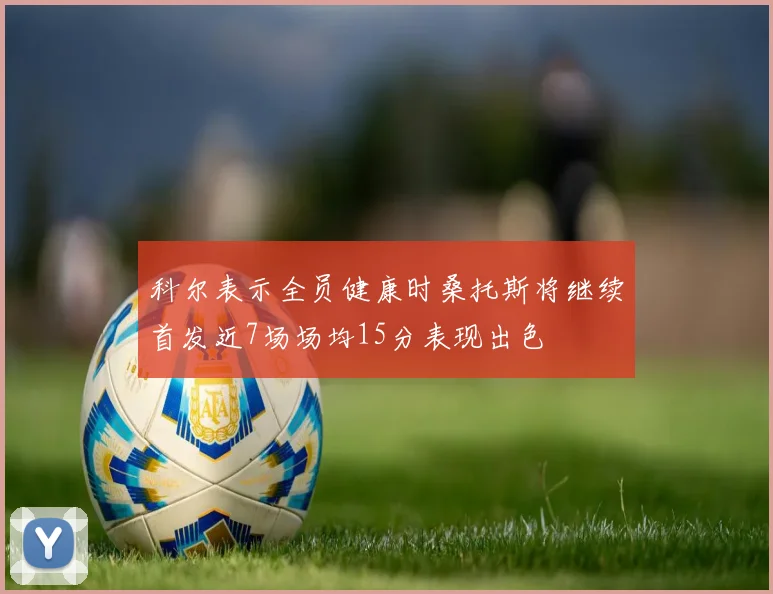 科尔表示全员健康时桑托斯将继续首发近7场场均15分表现出色